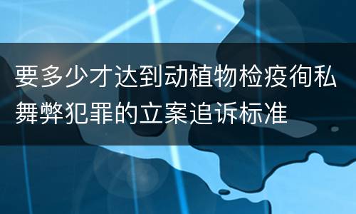 要多少才达到动植物检疫徇私舞弊犯罪的立案追诉标准
