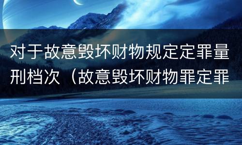 对于故意毁坏财物规定定罪量刑档次（故意毁坏财物罪定罪量刑标准）