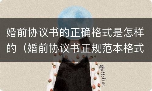 婚前协议书的正确格式是怎样的（婚前协议书正规范本格式）