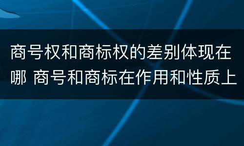商号权和商标权的差别体现在哪 商号和商标在作用和性质上的区别
