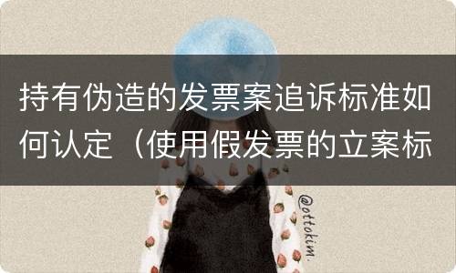 持有伪造的发票案追诉标准如何认定（使用假发票的立案标准）