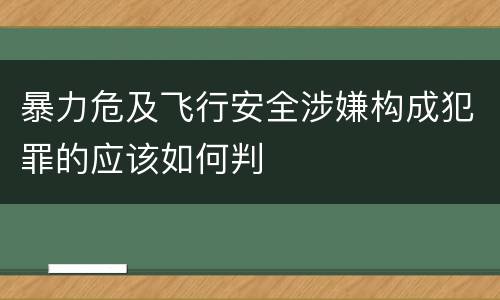 暴力危及飞行安全涉嫌构成犯罪的应该如何判