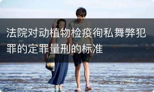 法院对动植物检疫徇私舞弊犯罪的定罪量刑的标准