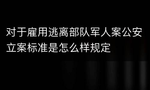 对于雇用逃离部队军人案公安立案标准是怎么样规定