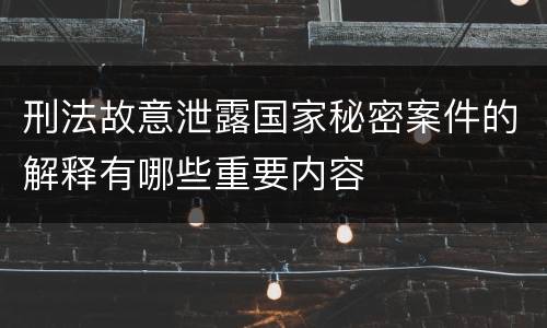 刑法故意泄露国家秘密案件的解释有哪些重要内容