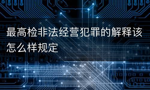 最高检非法经营犯罪的解释该怎么样规定
