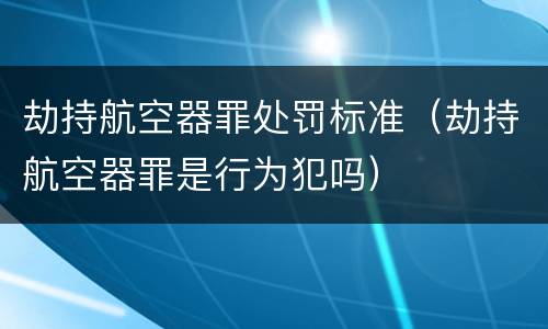 劫持航空器罪处罚标准（劫持航空器罪是行为犯吗）