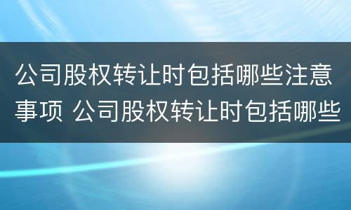公司股权转让时包括哪些注意事项 公司股权转让时包括哪些注意事项和手续