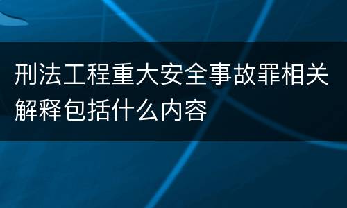 刑法工程重大安全事故罪相关解释包括什么内容