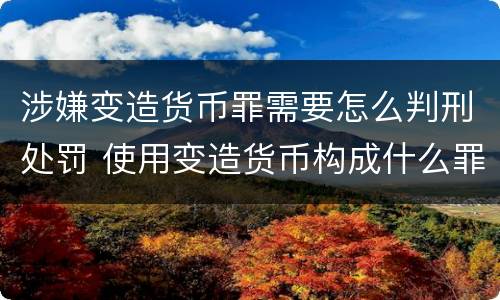 涉嫌变造货币罪需要怎么判刑处罚 使用变造货币构成什么罪