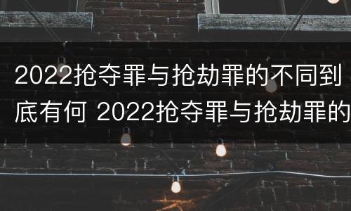 2022抢夺罪与抢劫罪的不同到底有何 2022抢夺罪与抢劫罪的不同到底有何关系
