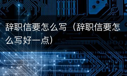 辞职信要怎么写（辞职信要怎么写好一点）