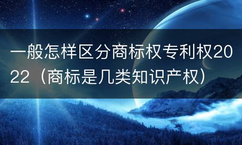一般怎样区分商标权专利权2022（商标是几类知识产权）
