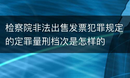 检察院非法出售发票犯罪规定的定罪量刑档次是怎样的