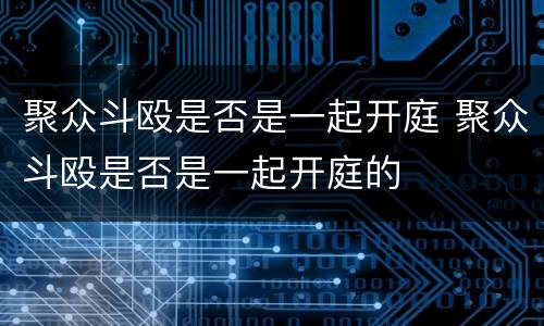 聚众斗殴是否是一起开庭 聚众斗殴是否是一起开庭的