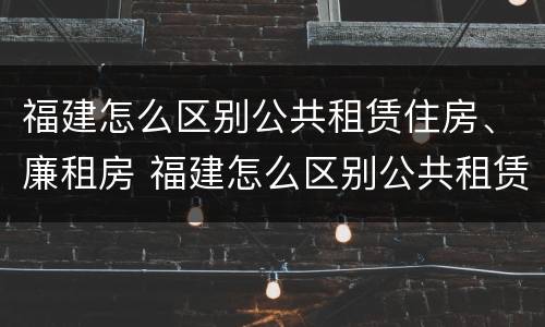福建怎么区别公共租赁住房、廉租房 福建怎么区别公共租赁住房,廉租房
