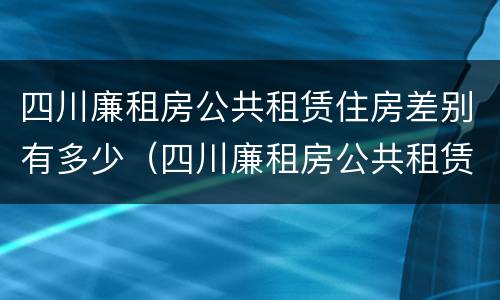 四川廉租房公共租赁住房差别有多少（四川廉租房公共租赁住房差别有多少年）