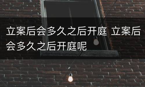 立案后会多久之后开庭 立案后会多久之后开庭呢