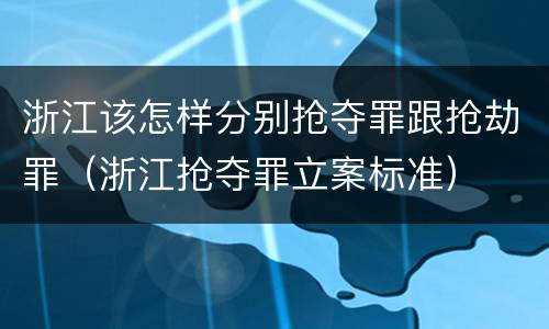 浙江该怎样分别抢夺罪跟抢劫罪（浙江抢夺罪立案标准）