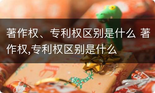 著作权、专利权区别是什么 著作权,专利权区别是什么