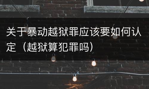 关于暴动越狱罪应该要如何认定（越狱算犯罪吗）