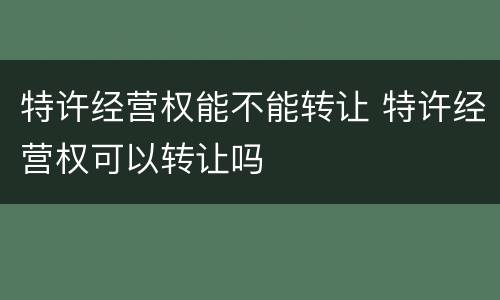 特许经营权能不能转让 特许经营权可以转让吗