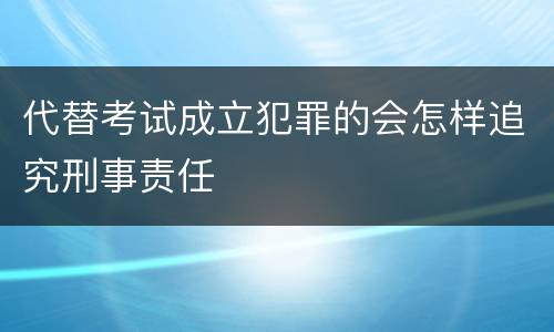 代替考试成立犯罪的会怎样追究刑事责任