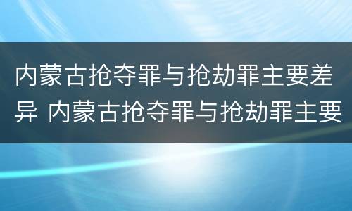 内蒙古抢夺罪与抢劫罪主要差异 内蒙古抢夺罪与抢劫罪主要差异是