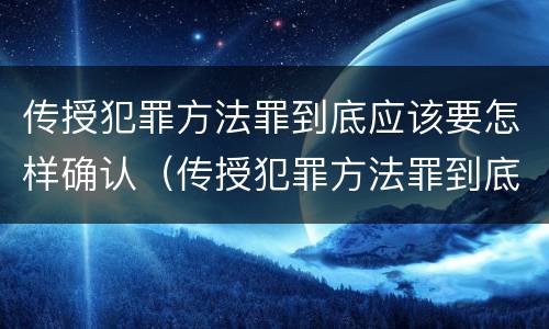 传授犯罪方法罪到底应该要怎样确认（传授犯罪方法罪到底应该要怎样确认关系）