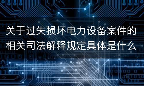 关于过失损坏电力设备案件的相关司法解释规定具体是什么