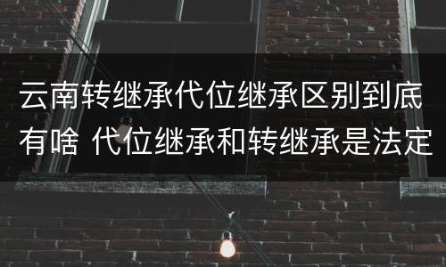 云南转继承代位继承区别到底有啥 代位继承和转继承是法定继承吗