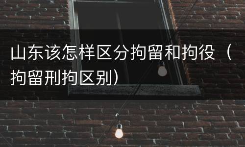 山东该怎样区分拘留和拘役（拘留刑拘区别）