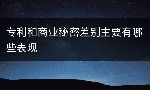专利和商业秘密差别主要有哪些表现