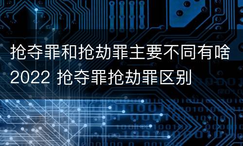 抢夺罪和抢劫罪主要不同有啥2022 抢夺罪抢劫罪区别
