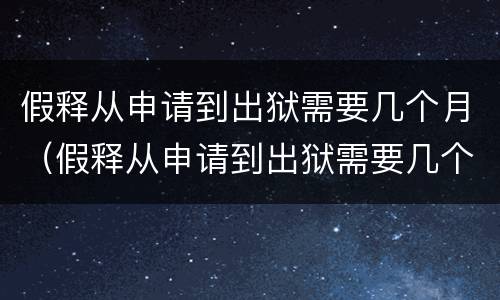 假释从申请到出狱需要几个月（假释从申请到出狱需要几个月内）