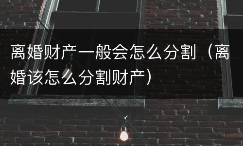 离婚财产一般会怎么分割（离婚该怎么分割财产）