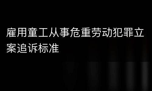 雇用童工从事危重劳动犯罪立案追诉标准