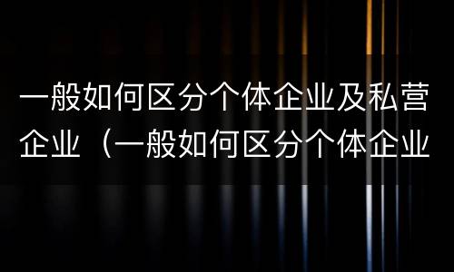 一般如何区分个体企业及私营企业（一般如何区分个体企业及私营企业的区别）