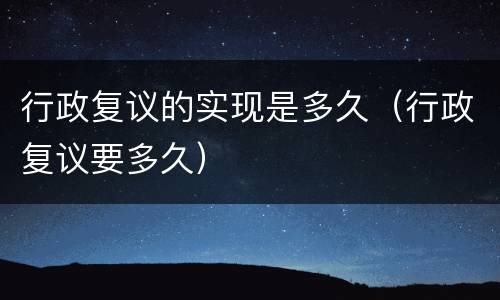 行政复议的实现是多久（行政复议要多久）