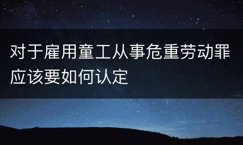 对于雇用童工从事危重劳动罪应该要如何认定