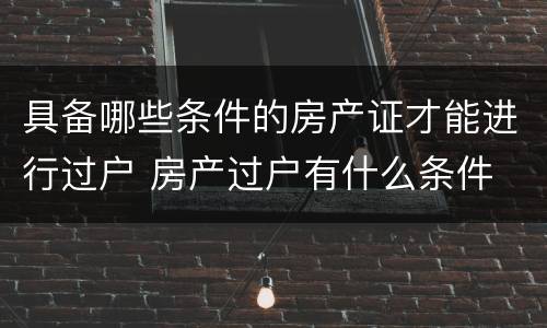 具备哪些条件的房产证才能进行过户 房产过户有什么条件