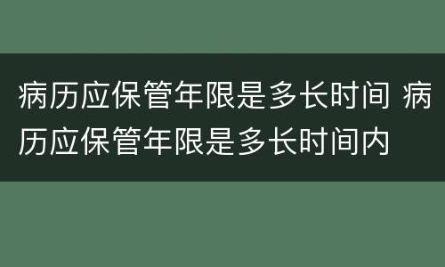 病历应保管年限是多长时间 病历应保管年限是多长时间内