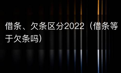 借条、欠条区分2022（借条等于欠条吗）