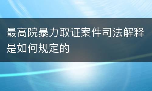 最高院暴力取证案件司法解释是如何规定的