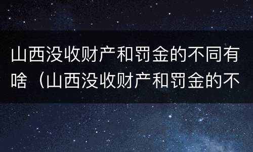 山西没收财产和罚金的不同有啥（山西没收财产和罚金的不同有啥规定）