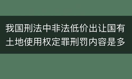 我国刑法中非法低价出让国有土地使用权定罪刑罚内容是多少