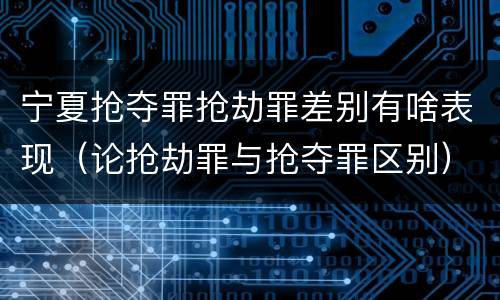 宁夏抢夺罪抢劫罪差别有啥表现（论抢劫罪与抢夺罪区别）