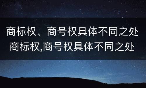 商标权、商号权具体不同之处 商标权,商号权具体不同之处在于