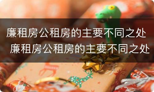 廉租房公租房的主要不同之处 廉租房公租房的主要不同之处有哪些