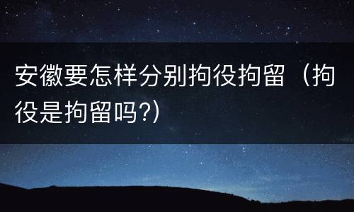 安徽要怎样分别拘役拘留（拘役是拘留吗?）